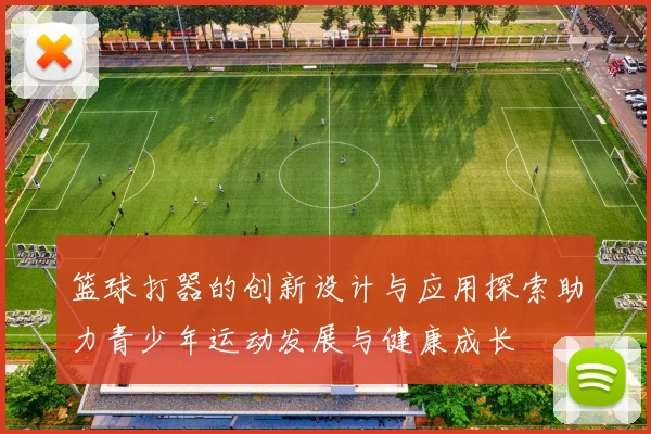 篮球打器的创新设计与应用探索助力青少年运动发展与健康成长