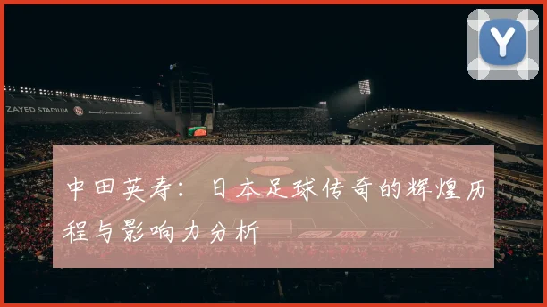 中田英寿：日本足球传奇的辉煌历程与影响力分析