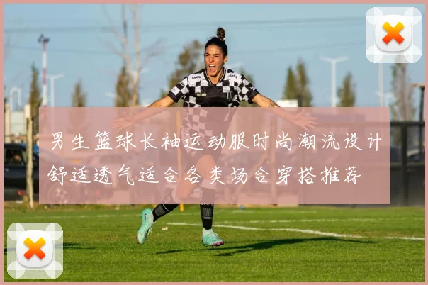 男生篮球长袖运动服时尚潮流设计舒适透气适合各类场合穿搭推荐