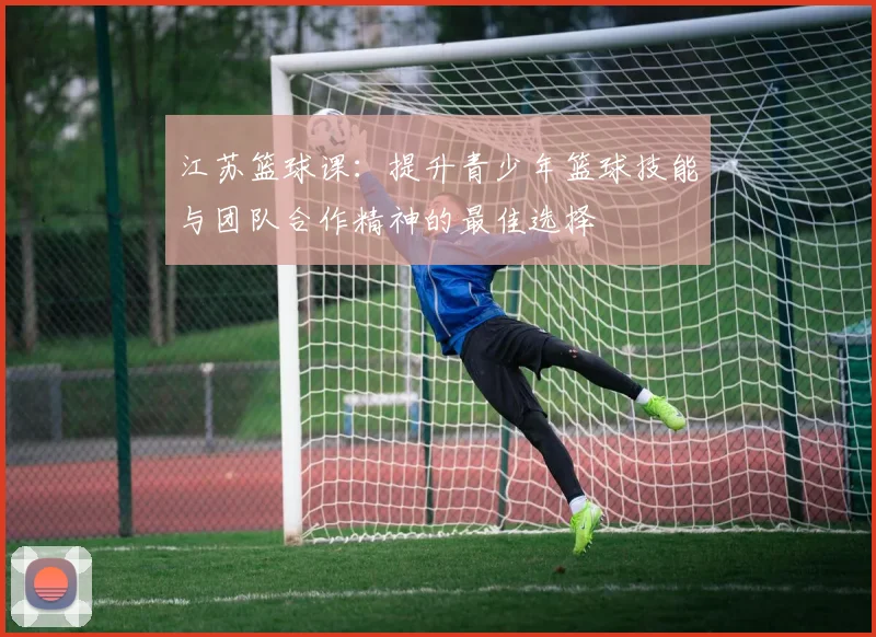 江苏篮球课：提升青少年篮球技能与团队合作精神的最佳选择