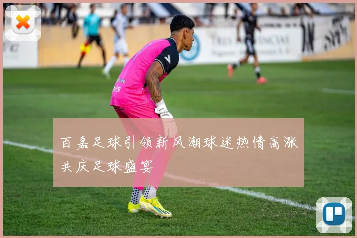 百嘉足球引领新风潮球迷热情高涨共庆足球盛宴