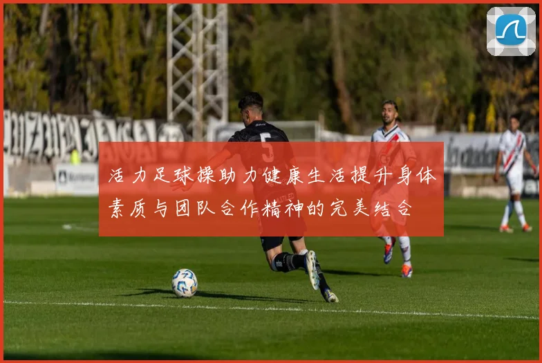 活力足球操助力健康生活提升身体素质与团队合作精神的完美结合