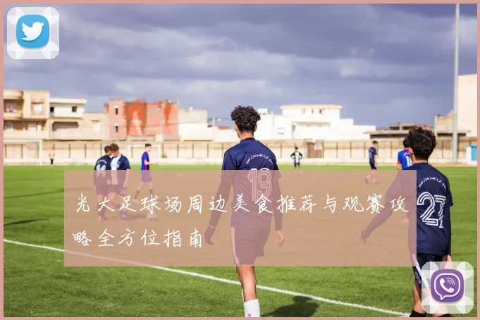 光大足球场周边美食推荐与观赛攻略全方位指南