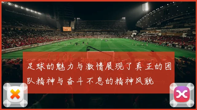 足球的魅力与激情展现了真正的团队精神与奋斗不息的精神风貌