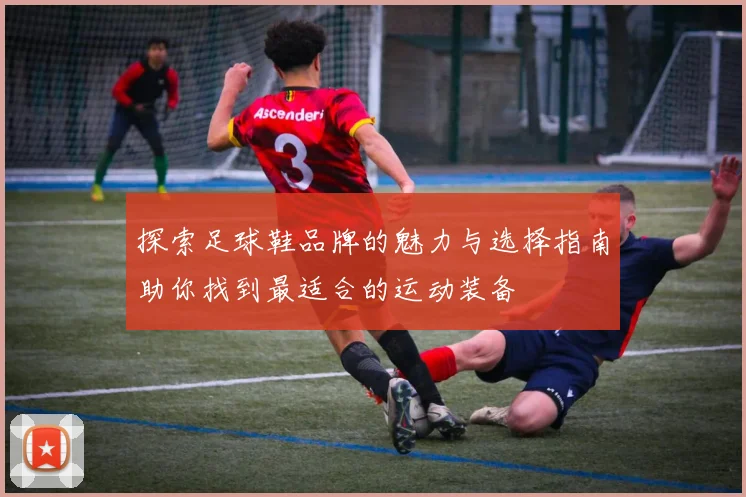 探索足球鞋品牌的魅力与选择指南助你找到最适合的运动装备