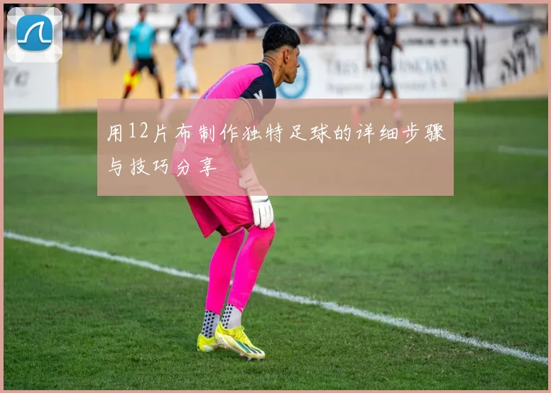 用12片布制作独特足球的详细步骤与技巧分享